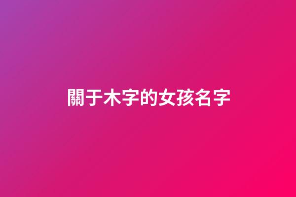 關于木字的女孩名字(關于木字的女孩名字大全)-第1張-女孩起名-玄機派