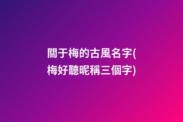關于梅的古風名字(梅好聽昵稱三個字)