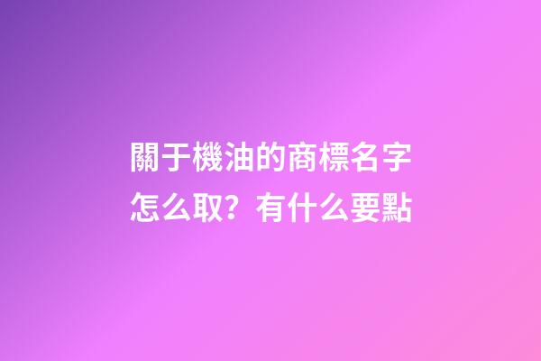 關于機油的商標名字怎么取？有什么要點-第1張-商標起名-玄機派
