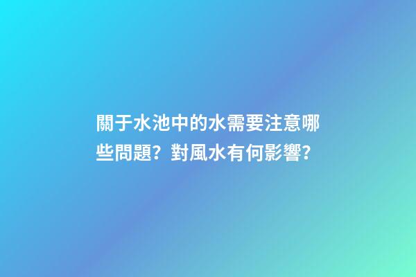 關于水池中的水需要注意哪些問題？對風水有何影響？