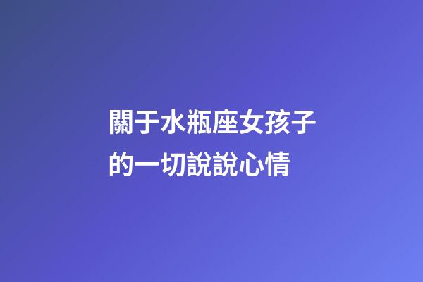 關于水瓶座女孩子的一切說說心情-第1張-星座運勢-玄機派