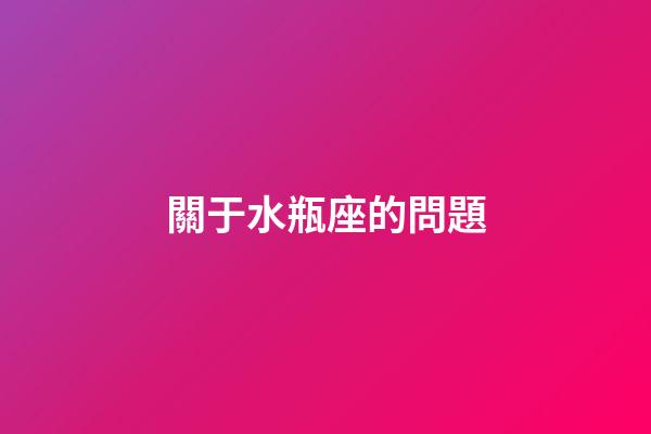 關于水瓶座的問題-第1張-星座運勢-玄機派