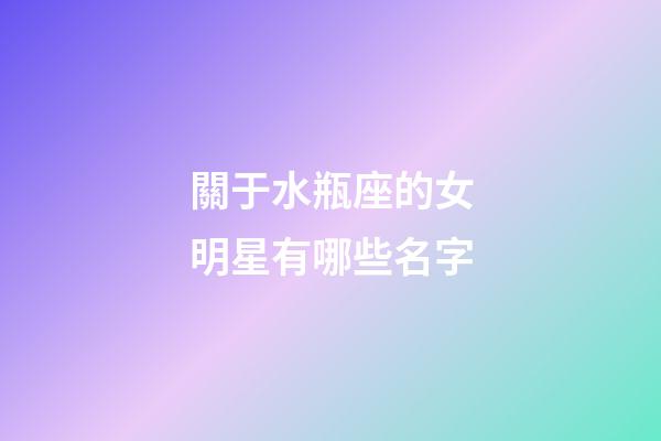 關于水瓶座的女明星有哪些名字-第1張-星座運勢-玄機派