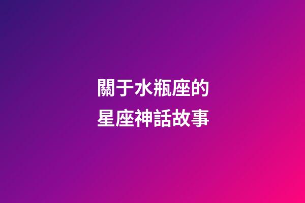 關于水瓶座的星座神話故事-第1張-星座運勢-玄機派