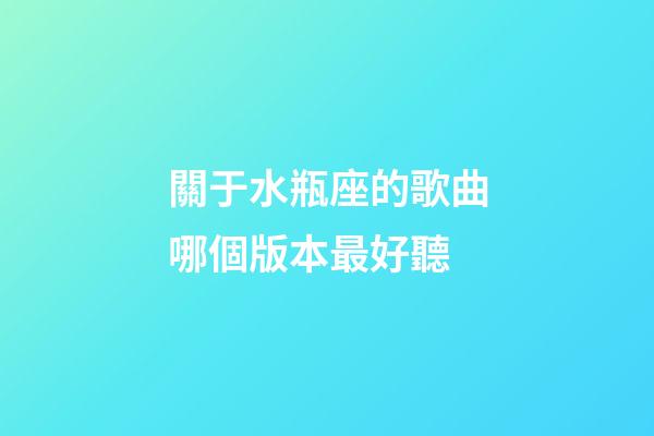 關于水瓶座的歌曲哪個版本最好聽-第1張-星座運勢-玄機派