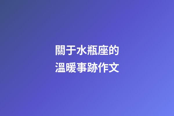 關于水瓶座的溫暖事跡作文-第1張-星座運勢-玄機派