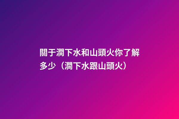關于澗下水和山頭火你了解多少（澗下水跟山頭火）