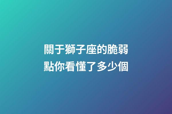 關于獅子座的脆弱點你看懂了多少個-第1張-星座運勢-玄機派