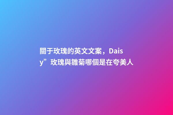 關于玫瑰的英文文案，Daisy”玫瑰與雛菊哪個是在夸美人