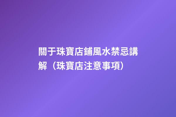 關于珠寶店鋪風水禁忌講解（珠寶店注意事項）