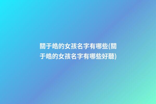 關于皓的女孩名字有哪些(關于皓的女孩名字有哪些好聽)