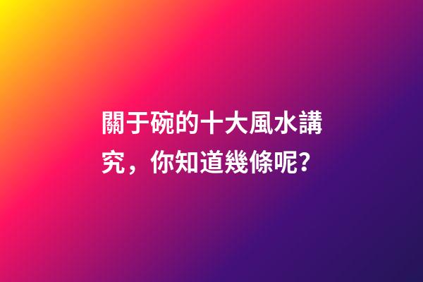 關于碗的十大風水講究，你知道幾條呢？