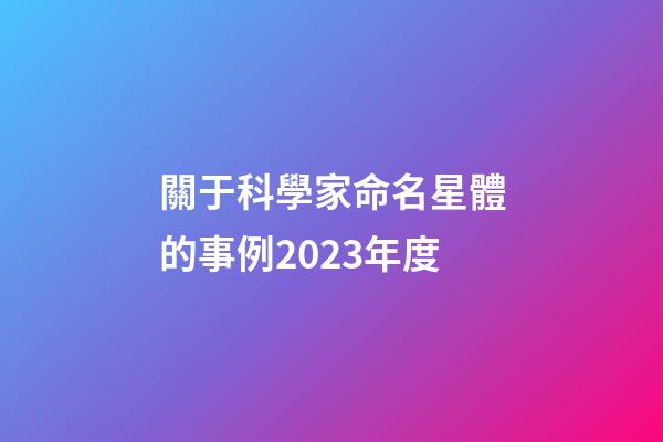 關于科學家命名星體的事例2023年度