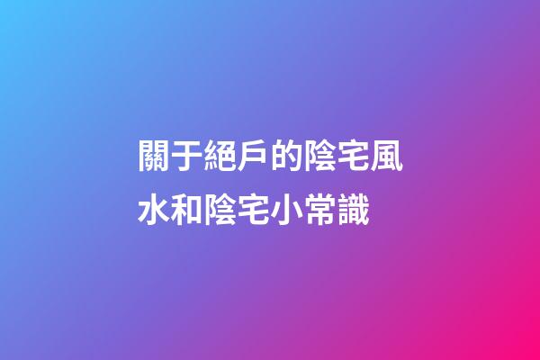 關于絕戶的陰宅風水和陰宅小常識