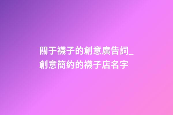 關于襪子的創意廣告詞_創意簡約的襪子店名字-第1張-店鋪起名-玄機派