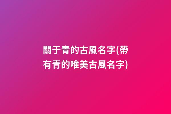 關于青的古風名字(帶有青的唯美古風名字)