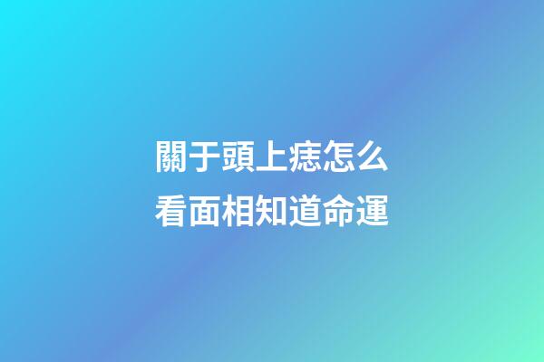 關于頭上痣怎么看面相知道命運