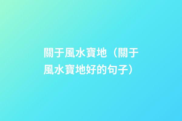 關于風水寶地（關于風水寶地好的句子）