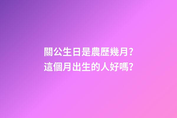 關公生日是農歷幾月？這個月出生的人好嗎？