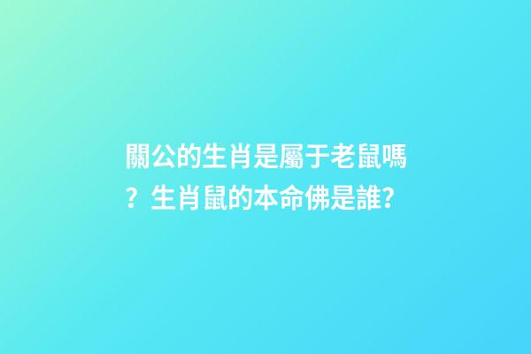 關公的生肖是屬于老鼠嗎？生肖鼠的本命佛是誰？
