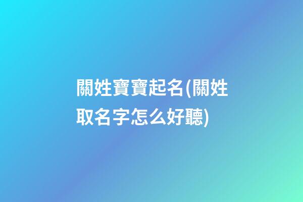 關姓寶寶起名(關姓取名字怎么好聽)