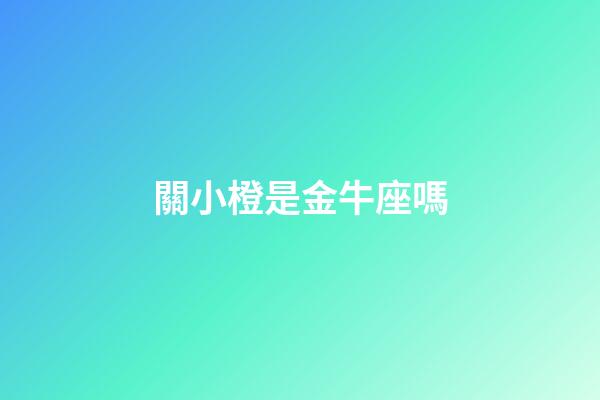 關小橙是金牛座嗎-第1張-星座運勢-玄機派