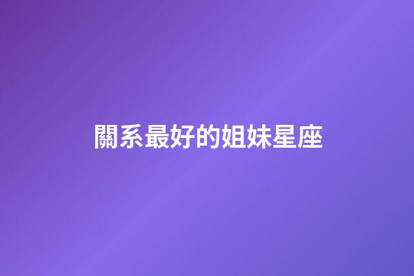 關系最好的姐妹星座-第1張-星座運勢-玄機派