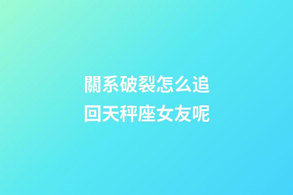 關系破裂怎么追回天秤座女友呢-第1張-星座運勢-玄機派