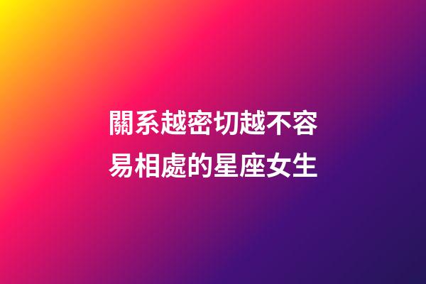 關系越密切越不容易相處的星座女生-第1張-星座運勢-玄機派