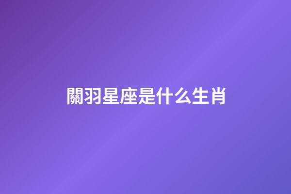 關羽星座是什么生肖-第1張-星座運勢-玄機派
