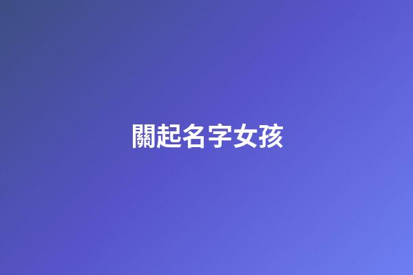 關起名字女孩(關性女孩名字大全)-第1張-女孩起名-玄機派