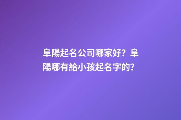 阜陽起名公司哪家好？阜陽哪有給小孩起名字的？-第1張-公司起名-玄機派
