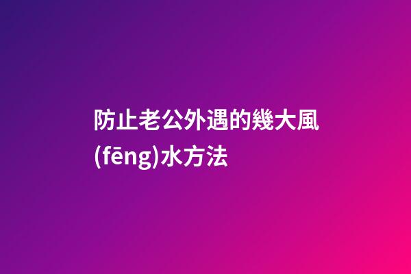 防止老公外遇的幾大風(fēng)水方法