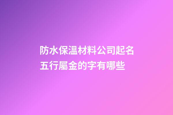 防水保溫材料公司起名五行屬金的字有哪些-第1張-公司起名-玄機派