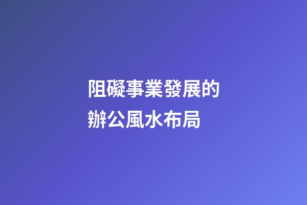 阻礙事業發展的辦公風水布局