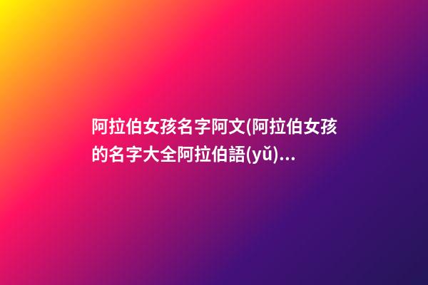 阿拉伯女孩名字阿文(阿拉伯女孩的名字大全阿拉伯語(yǔ))