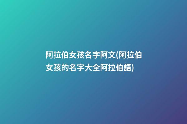 阿拉伯女孩名字阿文(阿拉伯女孩的名字大全阿拉伯語)