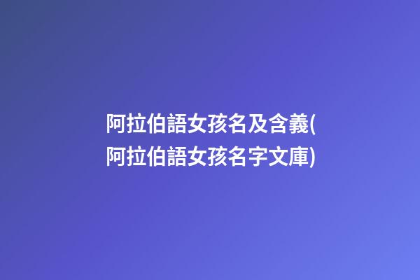 阿拉伯語女孩名及含義(阿拉伯語女孩名字文庫)