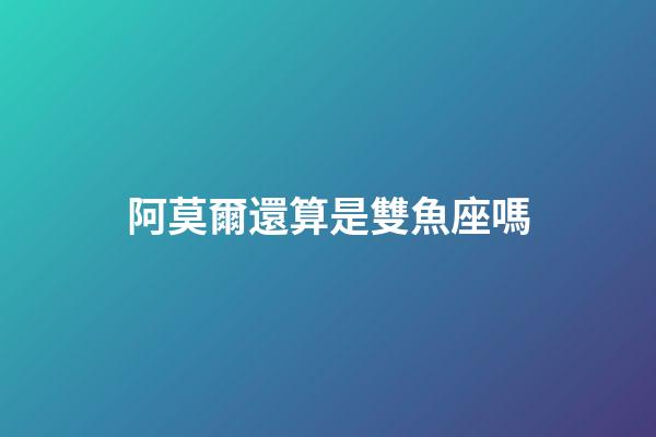 阿莫爾還算是雙魚座嗎-第1張-星座運勢-玄機派