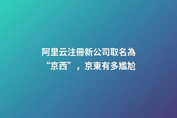 阿里云注冊新公司取名為“京西”，京東有多尷尬-第1張-公司起名-玄機派