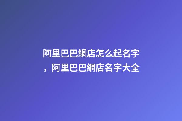 阿里巴巴網店怎么起名字，阿里巴巴網店名字大全-第1張-店鋪起名-玄機派