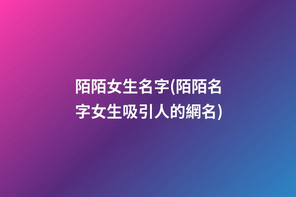 陌陌女生名字(陌陌名字女生吸引人的網名)