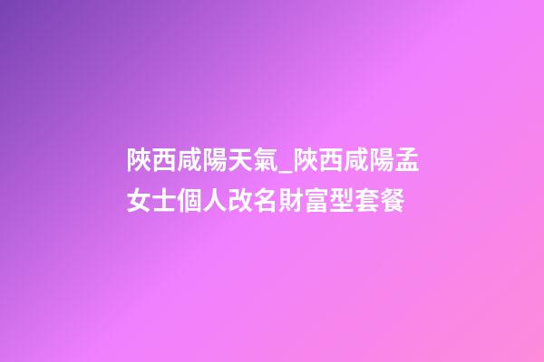 陜西咸陽天氣_陜西咸陽孟女士個人改名財富型套餐-第1張-公司起名-玄機派