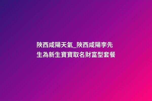陜西咸陽天氣_陜西咸陽李先生為新生寶寶取名財富型套餐-第1張-公司起名-玄機派
