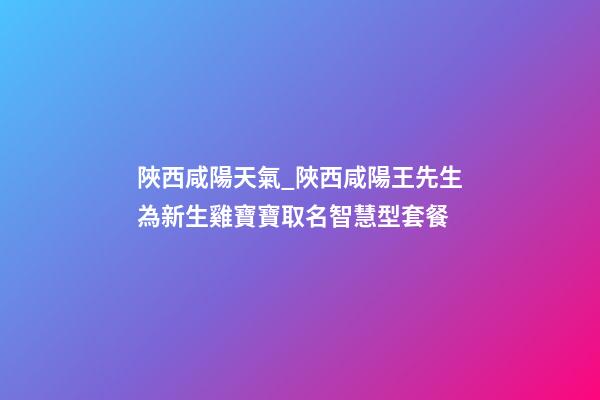 陜西咸陽天氣_陜西咸陽王先生為新生雞寶寶取名智慧型套餐-第1張-公司起名-玄機派