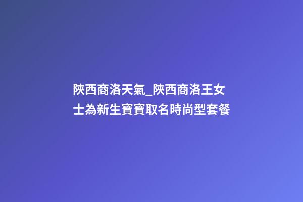 陜西商洛天氣_陜西商洛王女士為新生寶寶取名時尚型套餐-第1張-公司起名-玄機派