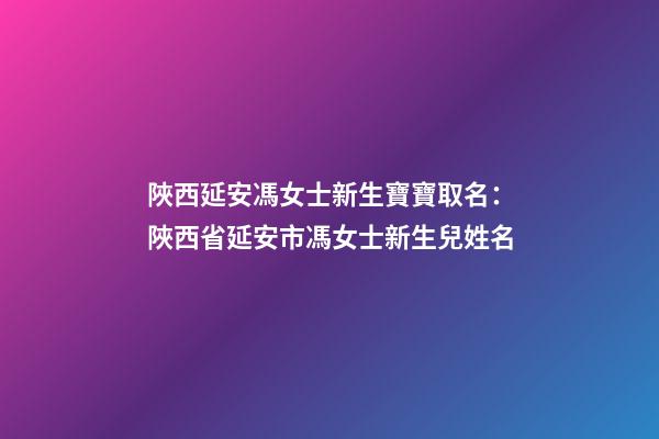 陜西延安馮女士新生寶寶取名：陜西省延安市馮女士新生兒姓名-第1張-公司起名-玄機派