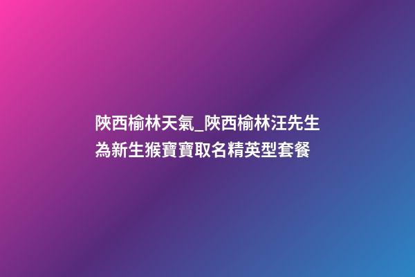 陜西榆林天氣_陜西榆林汪先生為新生猴寶寶取名精英型套餐-第1張-公司起名-玄機派