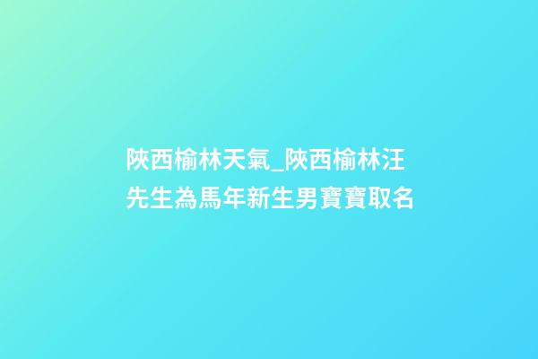 陜西榆林天氣_陜西榆林汪先生為馬年新生男寶寶取名-第1張-公司起名-玄機派