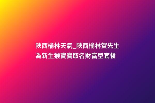 陜西榆林天氣_陜西榆林賀先生為新生猴寶寶取名財富型套餐-第1張-公司起名-玄機派